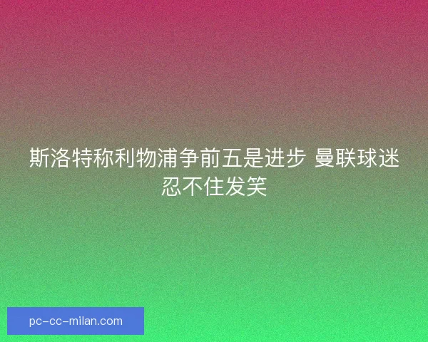 斯洛特称利物浦争前五是进步 曼联球迷忍不住发笑