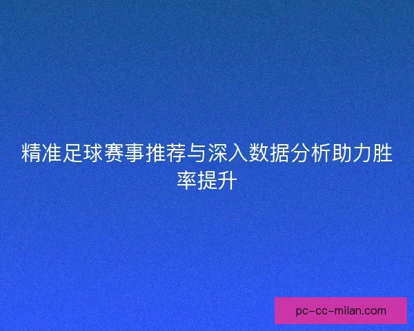 精准足球赛事推荐与深入数据分析助力胜率提升
