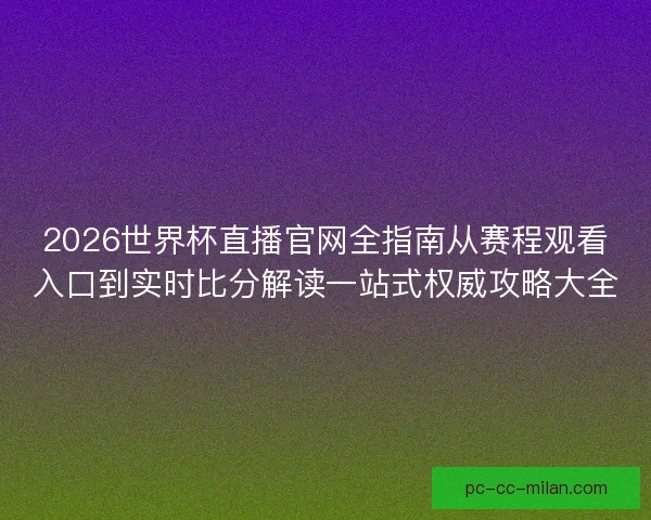2026世界杯直播官网全指南从赛程观看入口到实时比分解读一站式权威攻略大全
