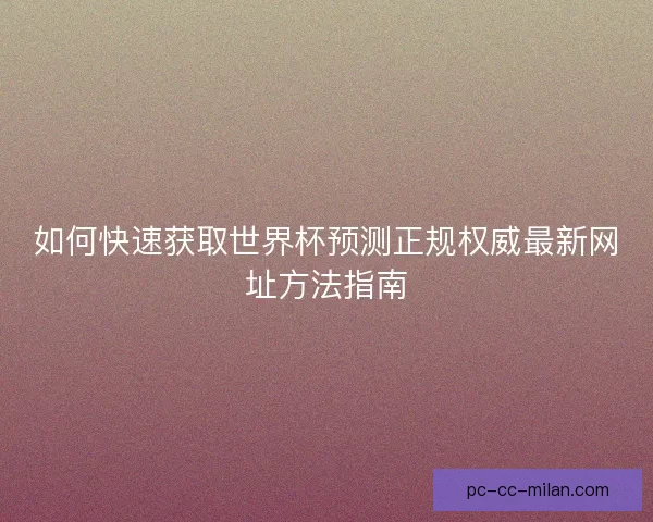 如何快速获取世界杯预测正规权威最新网址方法指南