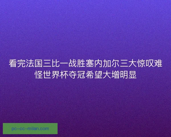 看完法国三比一战胜塞内加尔三大惊叹难怪世界杯夺冠希望大增明显