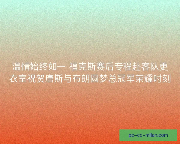温情始终如一 福克斯赛后专程赴客队更衣室祝贺唐斯与布朗圆梦总冠军荣耀时刻