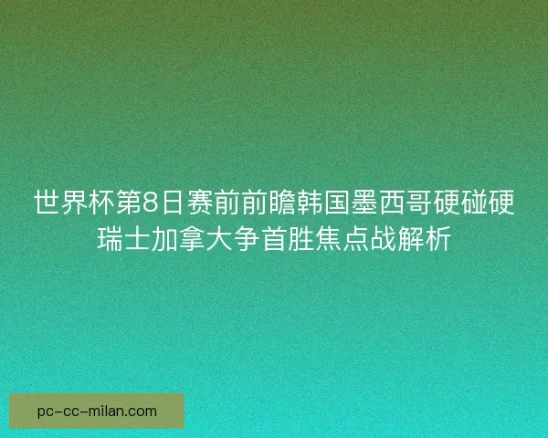 世界杯第8日赛前前瞻韩国墨西哥硬碰硬瑞士加拿大争首胜焦点战解析
