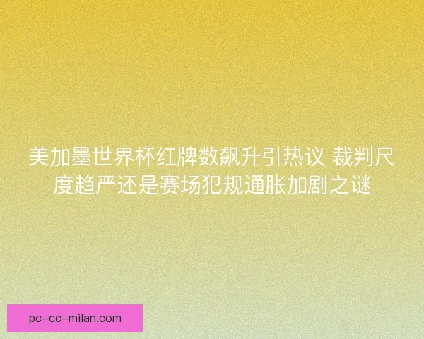 美加墨世界杯红牌数飙升引热议 裁判尺度趋严还是赛场犯规通胀加剧之谜